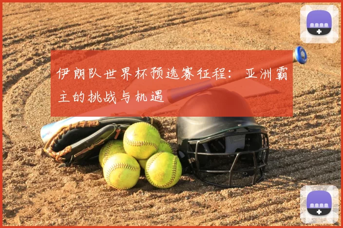伊朗队世界杯预选赛征程:亚洲霸主的挑战与机遇