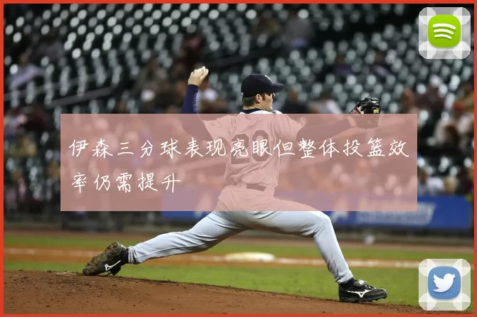 伊森三分球表现亮眼但整体投篮效率仍需提升