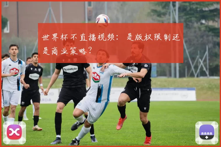世界杯不直播视频：是版权限制还是商业策略？