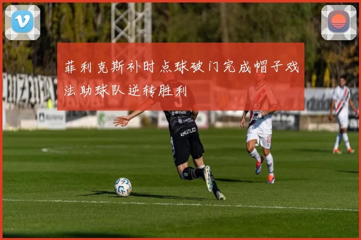 菲利克斯补时点球破门完成帽子戏法助球队逆转胜利