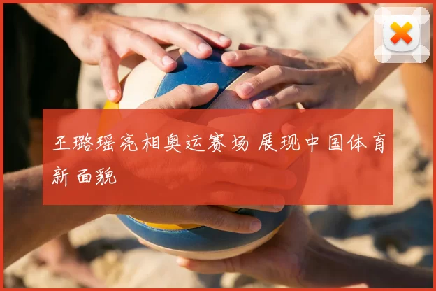 王璐瑶亮相奥运赛场 展现中国体育新面貌