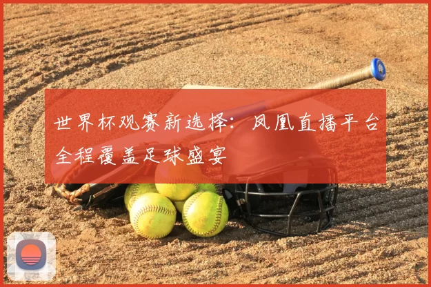 世界杯观赛新选择：凤凰直播平台全程覆盖足球盛宴