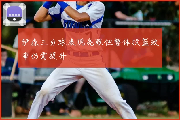 伊森三分球表现亮眼但整体投篮效率仍需提升