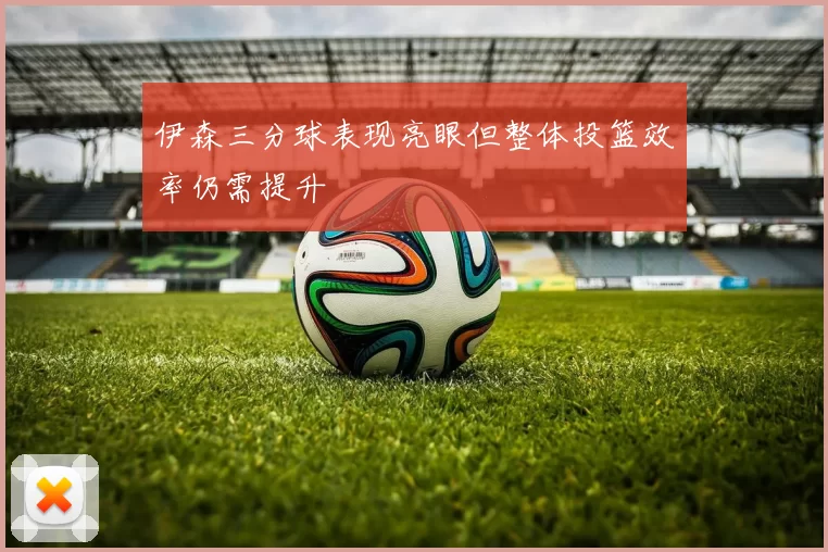 伊森三分球表现亮眼但整体投篮效率仍需提升