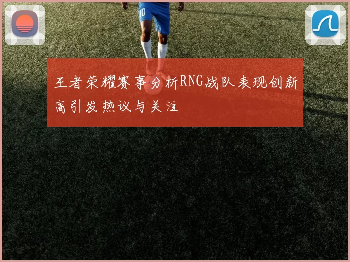 王者荣耀赛事分析RNG战队表现创新高引发热议与关注