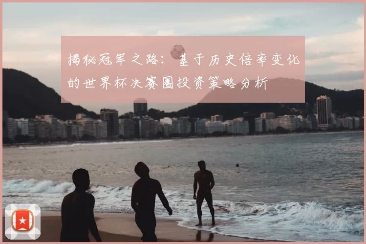 揭秘冠军之路：基于历史倍率变化的世界杯决赛圈投资策略分析