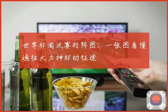 世界杯淘汰赛对阵图：一张图看懂通往大力神杯的征途