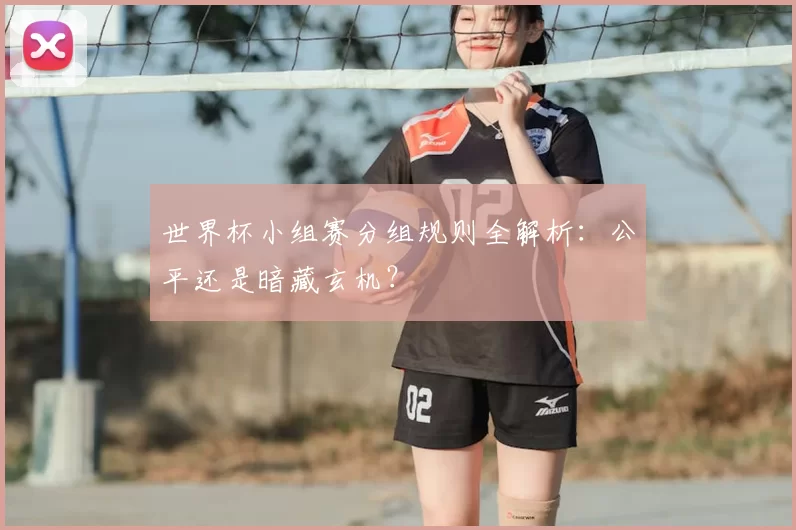 世界杯小组赛分组规则全解析：公平还是暗藏玄机？