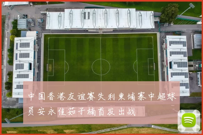 中国香港友谊赛失利柬埔寨中超球员安永佳茹子楠首发出战