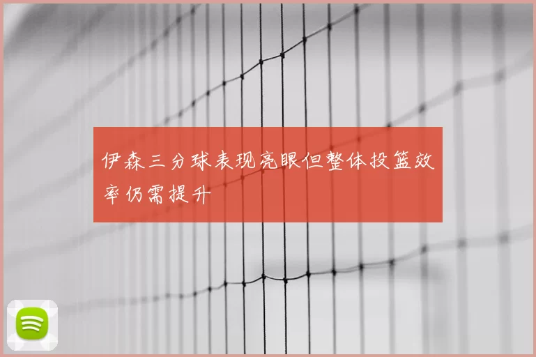 伊森三分球表现亮眼但整体投篮效率仍需提升