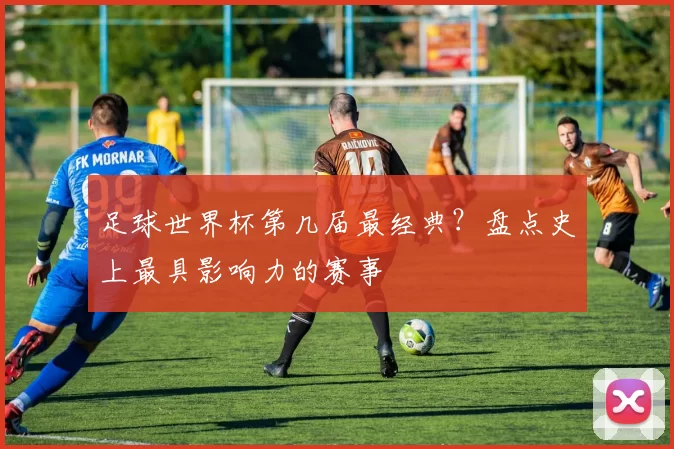 足球世界杯第几届最经典?盘点史上最具影响力的赛事