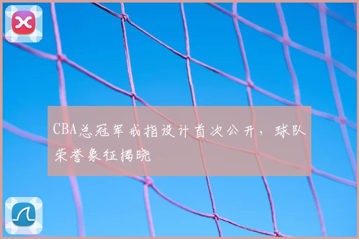 CBA总冠军戒指设计首次公开,球队荣誉象征揭晓