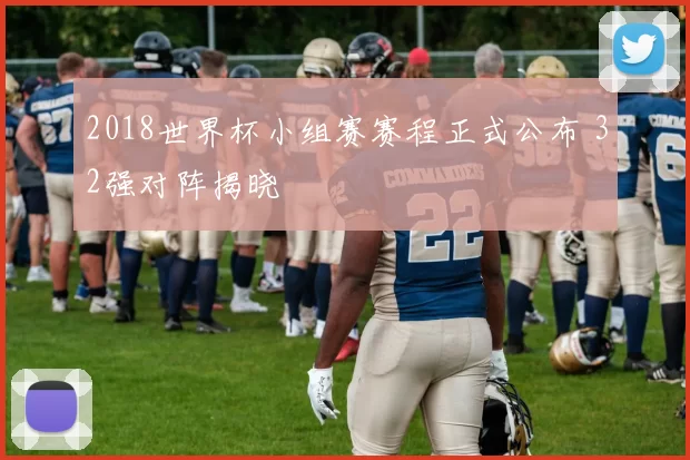 2018世界杯小组赛赛程正式公布 32强对阵揭晓