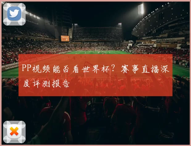 PP视频能否看世界杯？赛事直播深度评测报告