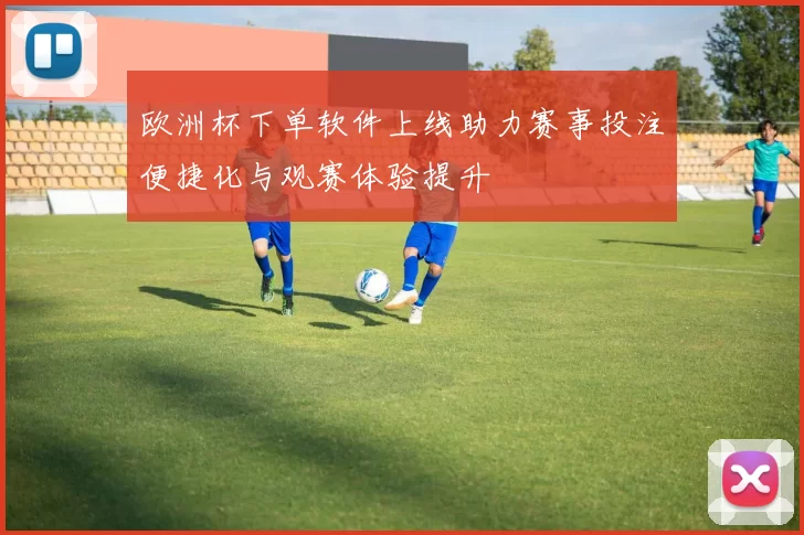 欧洲杯下单软件上线助力赛事投注便捷化与观赛体验提升
