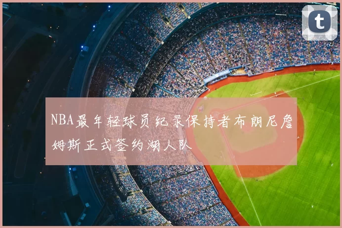 NBA最年轻球员纪录保持者布朗尼詹姆斯正式签约湖人队