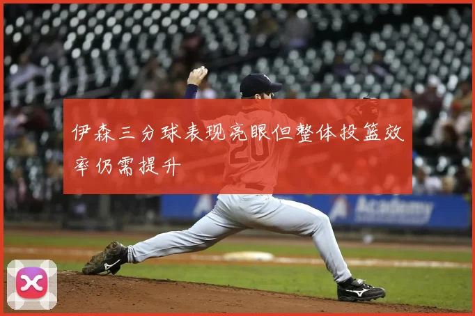 伊森三分球表现亮眼但整体投篮效率仍需提升