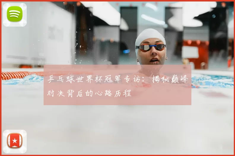 乒乓球世界杯冠军专访:揭秘巅峰对决背后的心路历程