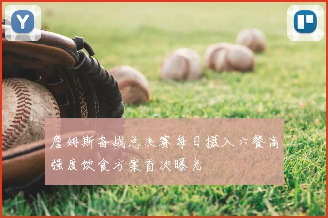 詹姆斯备战总决赛每日摄入六餐高强度饮食方案首次曝光