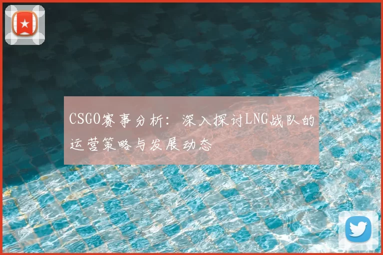 CSGO赛事分析：深入探讨LNG战队的运营策略与发展动态