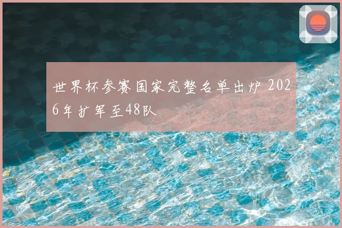 世界杯参赛国家完整名单出炉 2026年扩军至48队