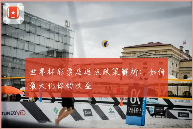 世界杯彩票店返点政策解析：如何最大化你的收益