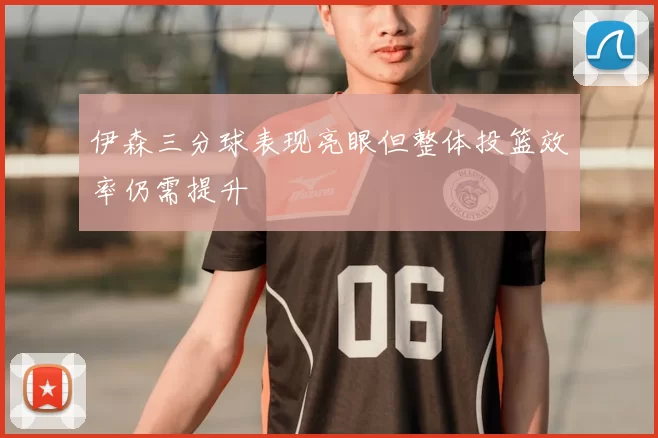 伊森三分球表现亮眼但整体投篮效率仍需提升