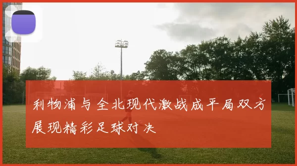 利物浦与全北现代激战成平局双方展现精彩足球对决