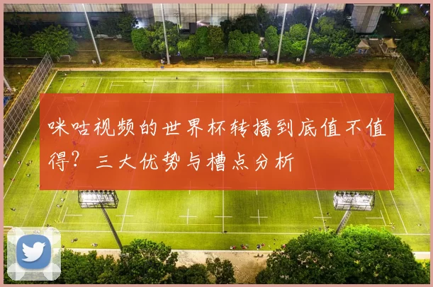 咪咕视频的世界杯转播到底值不值得?三大优势与槽点分析