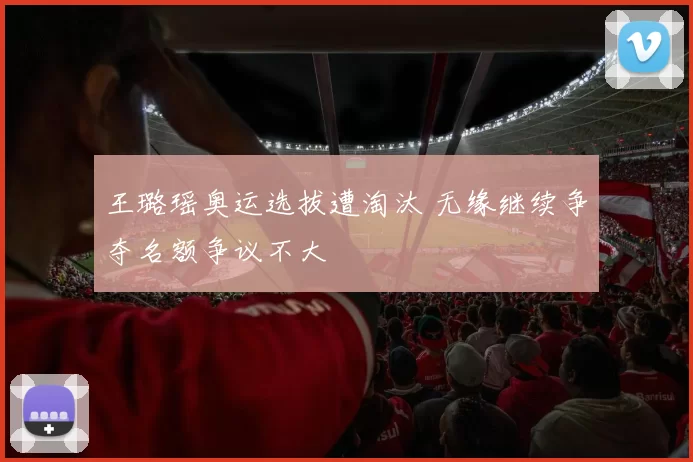 王璐瑶奥运选拔遭淘汰 无缘继续争夺名额争议不大