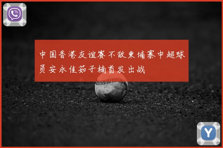 中国香港友谊赛不敌柬埔寨中超球员安永佳茹子楠首发出战