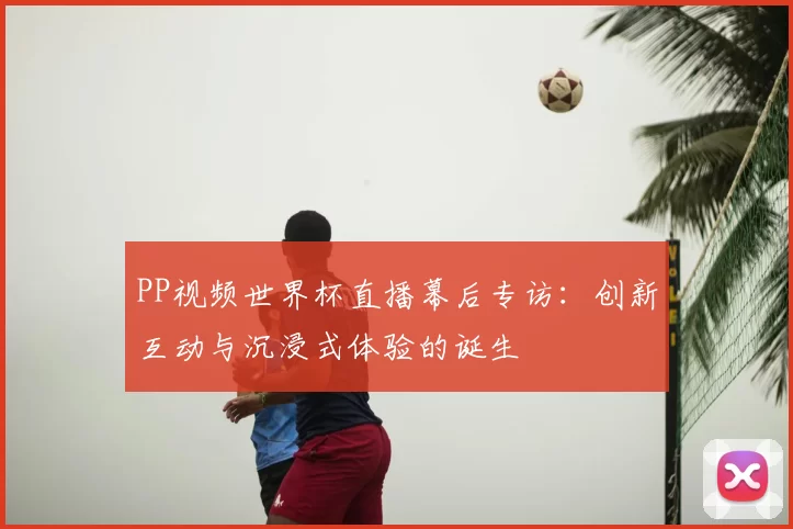 PP视频世界杯直播幕后专访:创新互动与沉浸式体验的诞生