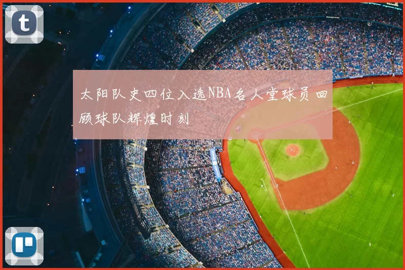 太阳队史四位入选NBA名人堂球员回顾球队辉煌时刻