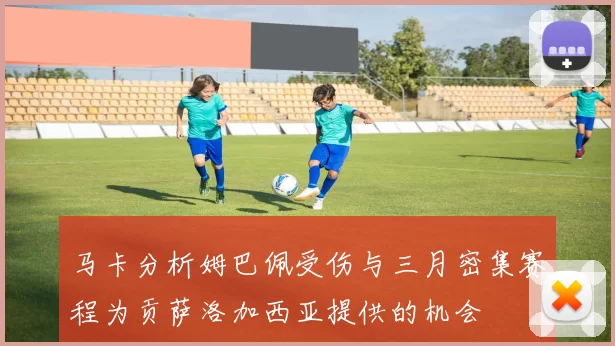马卡分析姆巴佩受伤与三月密集赛程为贡萨洛加西亚提供的机会