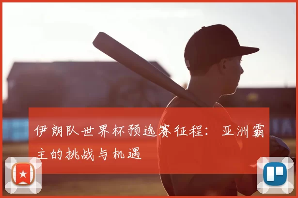 伊朗队世界杯预选赛征程:亚洲霸主的挑战与机遇