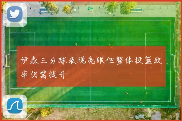 伊森三分球表现亮眼但整体投篮效率仍需提升