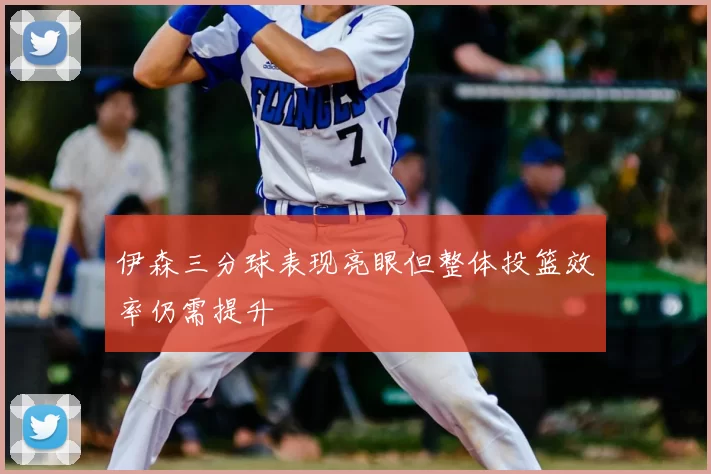 伊森三分球表现亮眼但整体投篮效率仍需提升