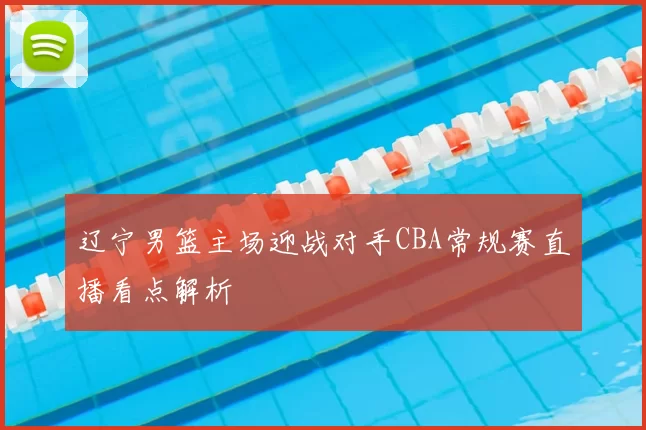 辽宁男篮主场迎战对手CBA常规赛直播看点解析