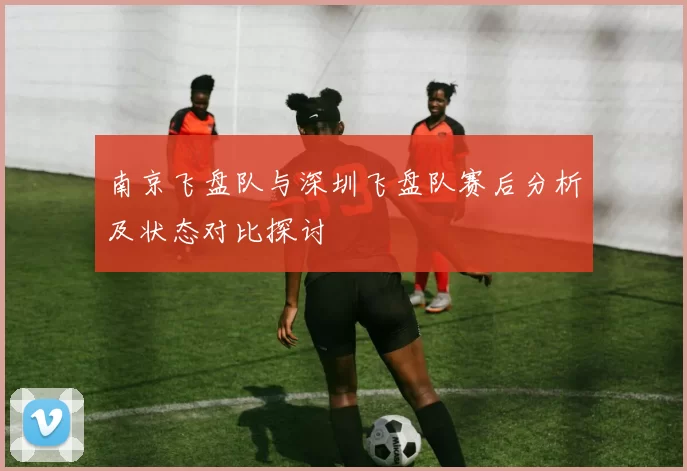 南京飞盘队与深圳飞盘队赛后分析及状态对比探讨