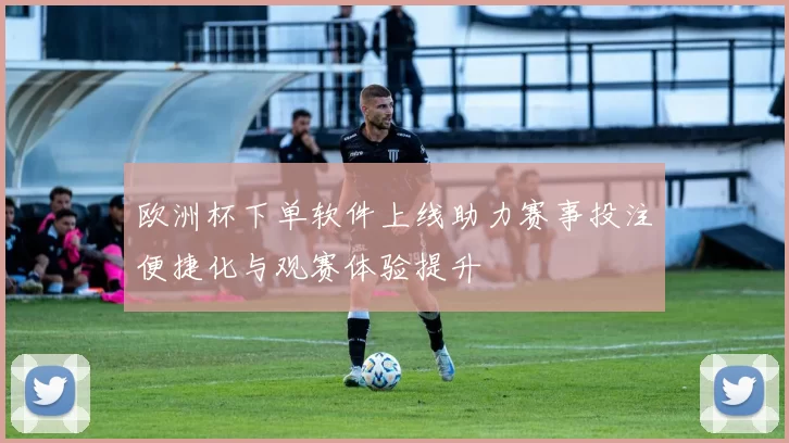 欧洲杯下单软件上线助力赛事投注便捷化与观赛体验提升