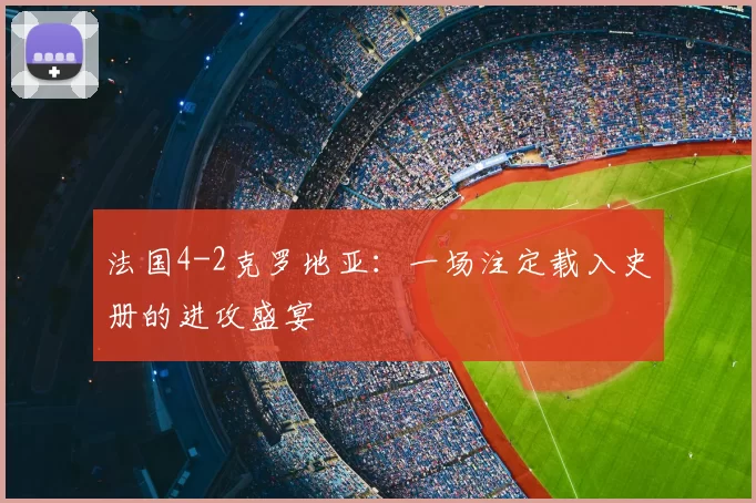 法国4-2克罗地亚：一场注定载入史册的进攻盛宴