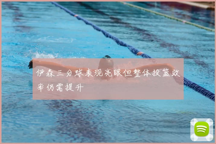 伊森三分球表现亮眼但整体投篮效率仍需提升