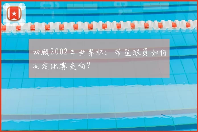 回顾2002年世界杯：带星球员如何决定比赛走向？