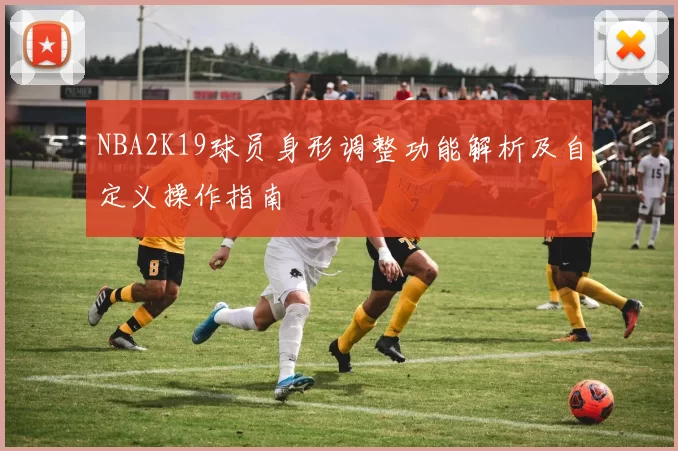 NBA2K19球员身形调整功能解析及自定义操作指南