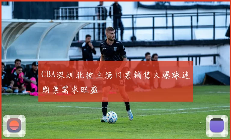 CBA深圳北控主场门票销售火爆球迷购票需求旺盛