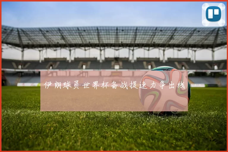 伊朗球员世界杯备战提速力争出线