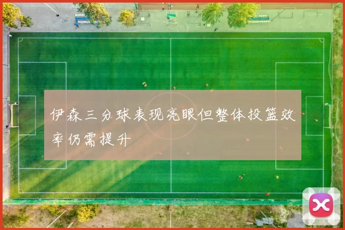 伊森三分球表现亮眼但整体投篮效率仍需提升