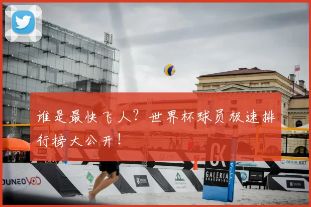 谁是最快飞人?世界杯球员极速排行榜大公开!
