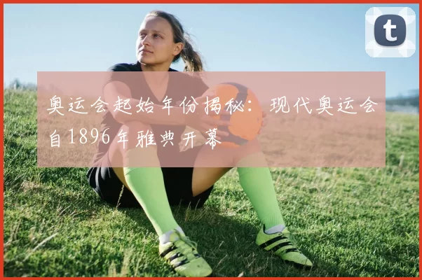 奥运会起始年份揭秘：现代奥运会自1896年雅典开幕