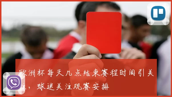 欧洲杯每天几点结束赛程时间引关注，球迷关注观赛安排